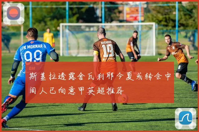 斯基拉透露舍瓦利耶今夏或转会中间人已向意甲英超推荐