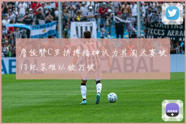 詹俊赞C罗拼搏精神认为其淘汰赛破门纪录难以被打破