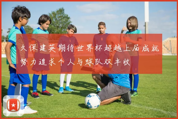 久保建英期待世界杯超越上届成就努力追求个人与球队双丰收