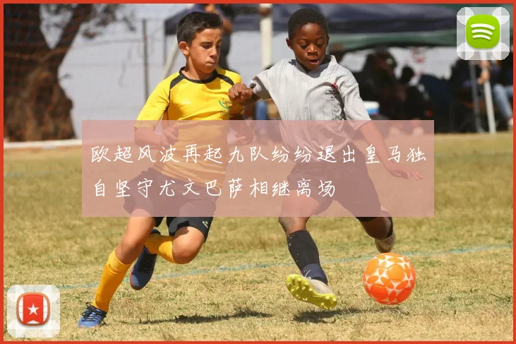 欧超风波再起九队纷纷退出皇马独自坚守尤文巴萨相继离场