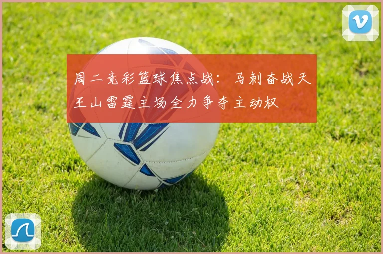 周二竞彩篮球焦点战：马刺奋战天王山雷霆主场全力争夺主动权