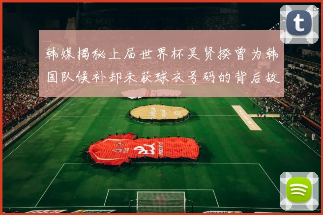 韩媒揭秘上届世界杯吴贤揆曾为韩国队候补却未获球衣号码的背后故事