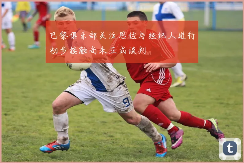 巴黎俱乐部关注恩佐与经纪人进行初步接触尚未正式谈判