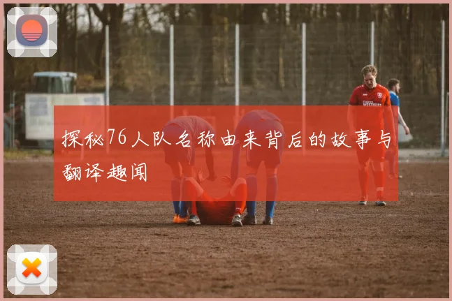 探秘76人队名称由来背后的故事与翻译趣闻