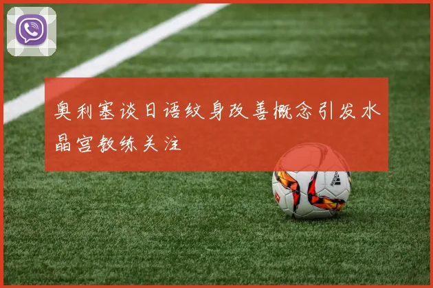奥利塞谈日语纹身改善概念引发水晶宫教练关注
