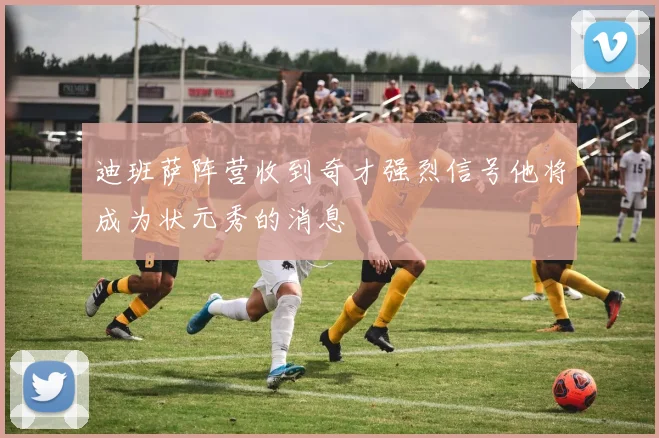 迪班萨阵营收到奇才强烈信号他将成为状元秀的消息