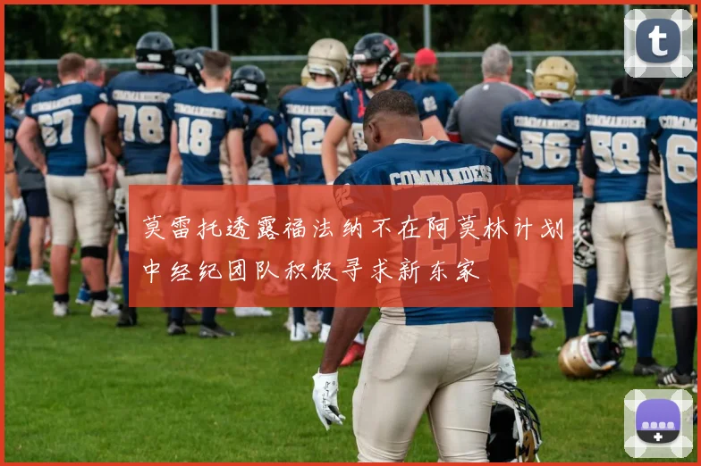莫雷托透露福法纳不在阿莫林计划中经纪团队积极寻求新东家