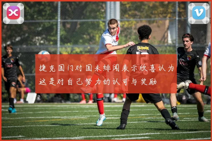 捷克国门对国米绯闻表示欣喜认为这是对自己努力的认可与奖励