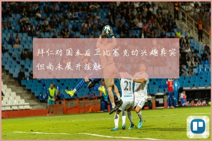 拜仁对国米后卫比塞克的兴趣真实但尚未展开接触