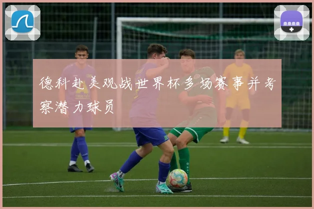 德科赴美观战世界杯多场赛事并考察潜力球员