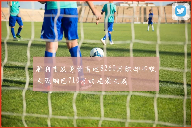 胜利首发身价高达8260万欧却不敌大阪钢巴710万的逆袭之战