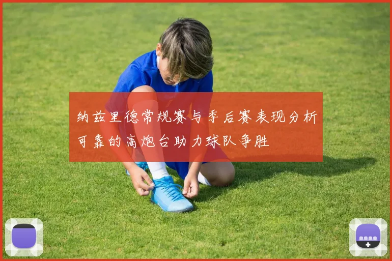 纳兹里德常规赛与季后赛表现分析可靠的高炮台助力球队争胜