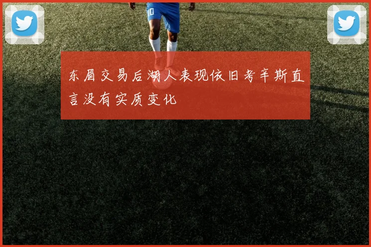 东眉交易后湖人表现依旧考辛斯直言没有实质变化
