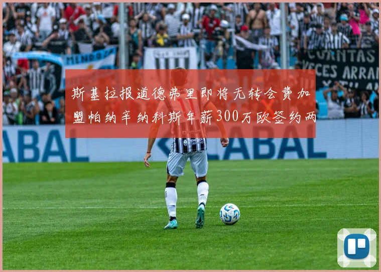 斯基拉报道德弗里即将无转会费加盟帕纳辛纳科斯年薪300万欧签约两年