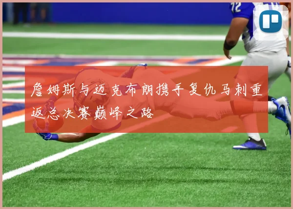 詹姆斯与迈克布朗携手复仇马刺重返总决赛巅峰之路