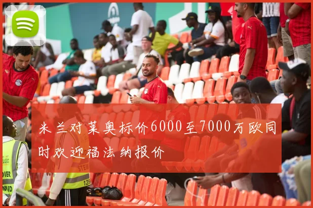 米兰对莱奥标价6000至7000万欧同时欢迎福法纳报价