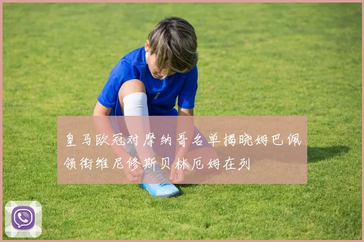 皇马欧冠对摩纳哥名单揭晓姆巴佩领衔维尼修斯贝林厄姆在列