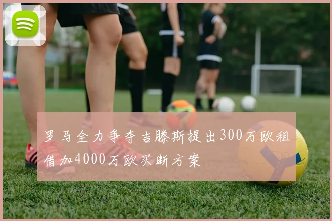罗马全力争夺吉滕斯提出300万欧租借加4000万欧买断方案