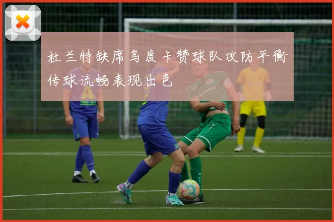 杜兰特缺席乌度卡赞球队攻防平衡传球流畅表现出色