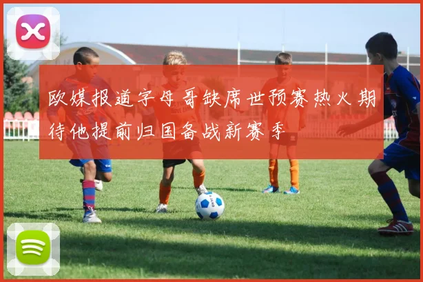 欧媒报道字母哥缺席世预赛热火期待他提前归国备战新赛季