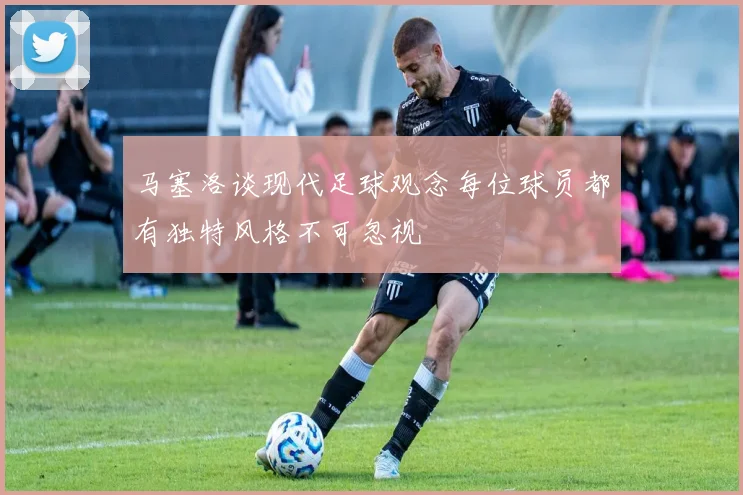 马塞洛谈现代足球观念每位球员都有独特风格不可忽视
