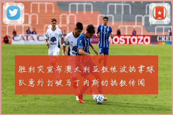 胜利突宣布澳大利亚教练波执掌球队意外打破马丁内斯的执教传闻