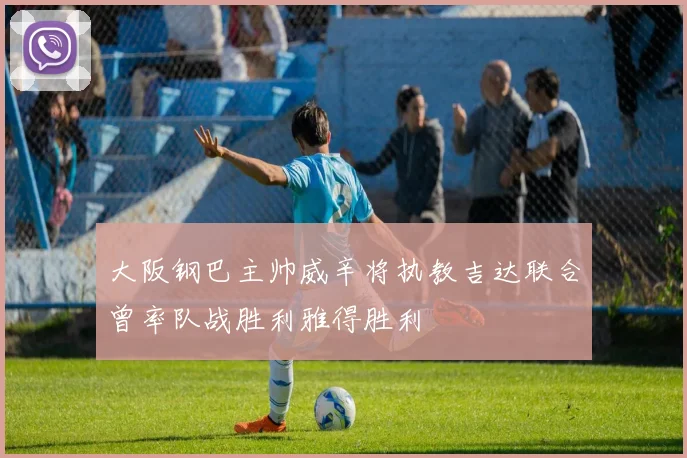 大阪钢巴主帅威辛将执教吉达联合曾率队战胜利雅得胜利