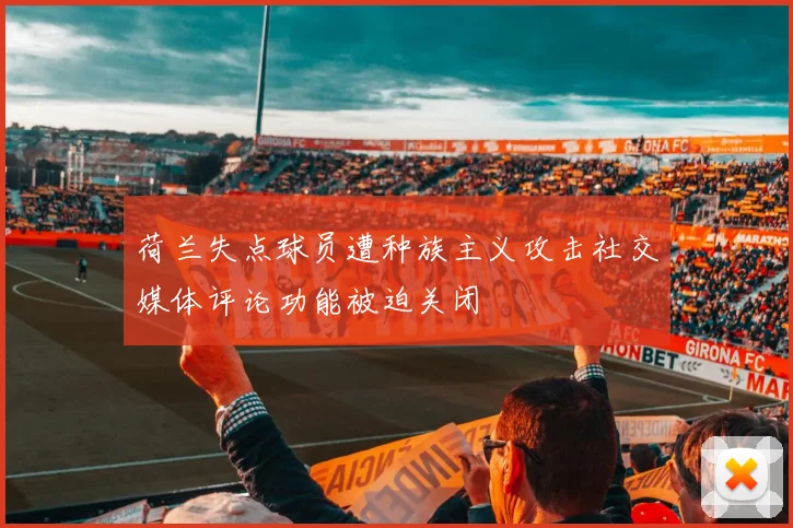 荷兰失点球员遭种族主义攻击社交媒体评论功能被迫关闭