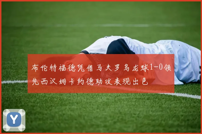 布伦特福德凭借马夫罗乌龙球1-0领先西汉姆卡约德助攻表现出色