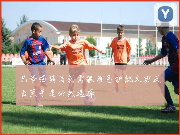 巴爷强调马刺需狠角色护航文班反击黑手是必然选择