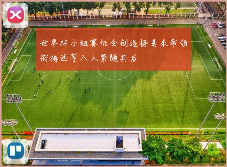 世界杯小组赛机会创造榜基米希领衔梅西等八人紧随其后