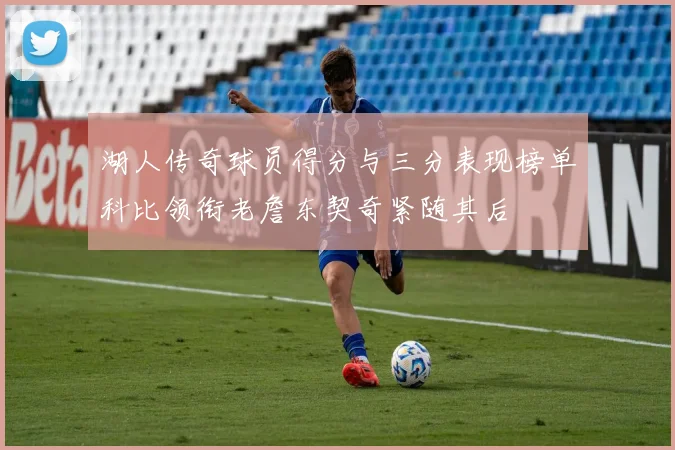 湖人传奇球员得分与三分表现榜单科比领衔老詹东契奇紧随其后