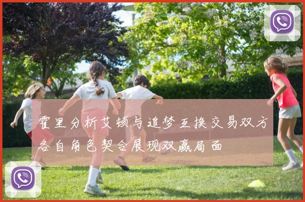 霍里分析艾顿与追梦互换交易双方各自角色契合展现双赢局面