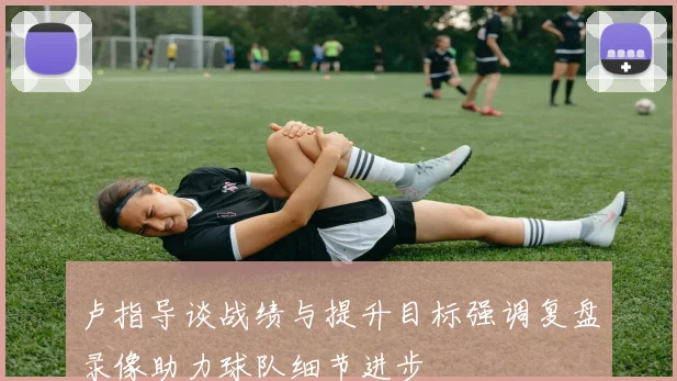 卢指导谈战绩与提升目标强调复盘录像助力球队细节进步