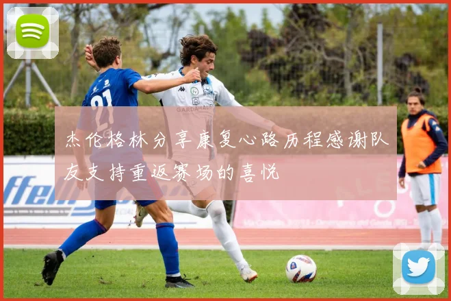 杰伦格林分享康复心路历程感谢队友支持重返赛场的喜悦