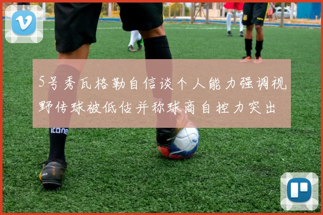 5号秀瓦格勒自信谈个人能力强调视野传球被低估并称球商自控力突出