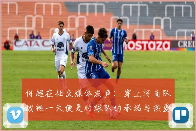 何超在社交媒体发声：穿上河南队战袍一天便是对球队的承诺与热爱