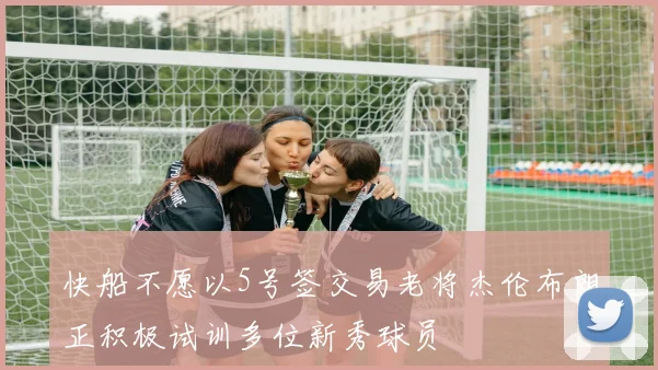 快船不愿以5号签交易老将杰伦布朗正积极试训多位新秀球员