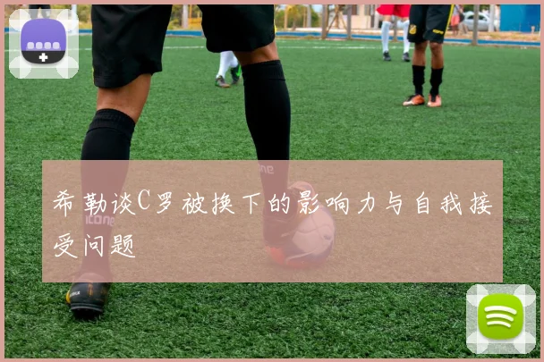 希勒谈C罗被换下的影响力与自我接受问题